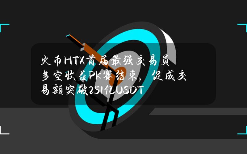 火币HTX首届最强交易员多空收益PK赛结束，促成交易额突破2.51亿USDT