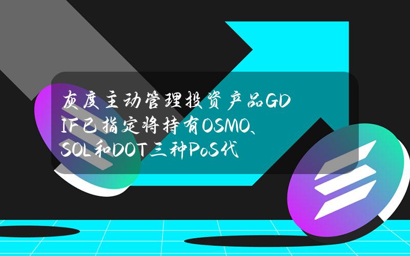 灰度主动管理投资产品GDIF已指定将持有OSMO、SOL和DOT三种PoS代币