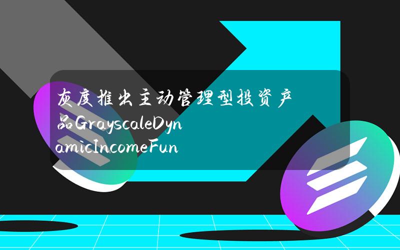 灰度推出主动管理型投资产品GrayscaleDynamicIncomeFund