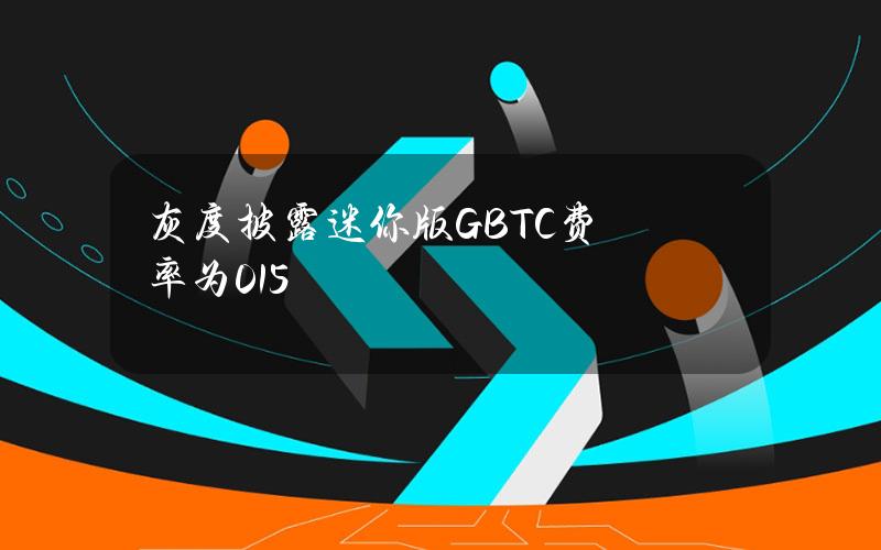 灰度披露迷你版GBTC费率为0.15%