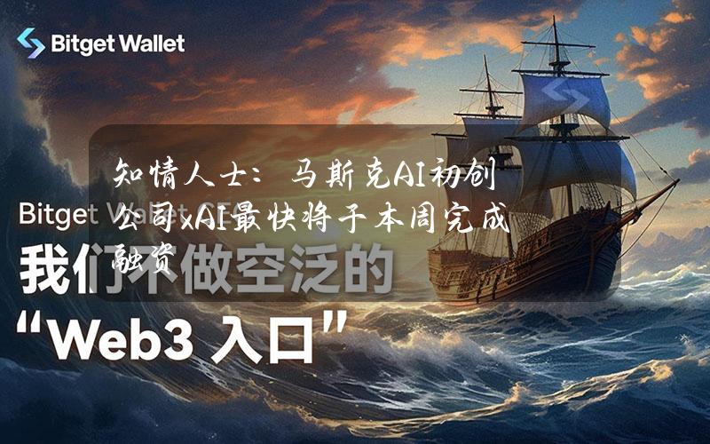 知情人士：马斯克AI初创公司xAI最快将于本周完成融资