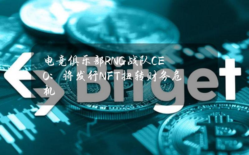 电竞俱乐部RNG战队CEO：将发行NFT扭转财务危机