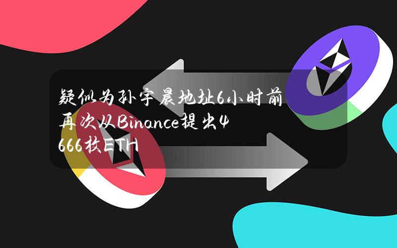 疑似为孙宇晨地址6小时前再次从Binance提出4666枚ETH