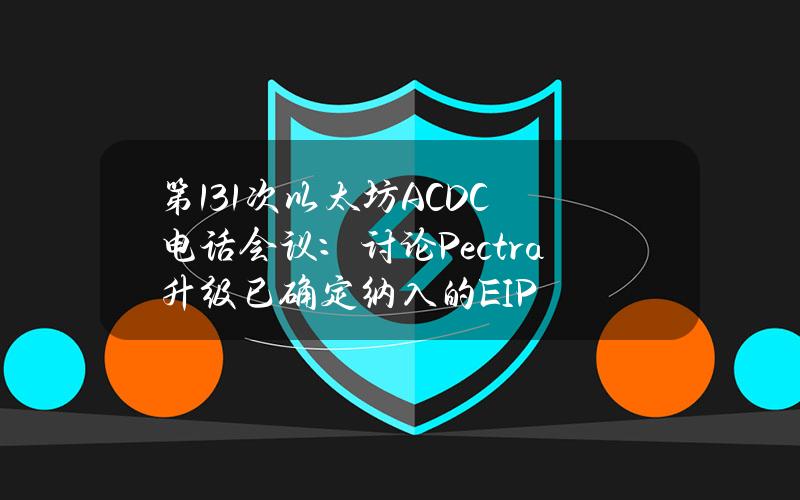 第131次以太坊ACDC电话会议：讨论Pectra升级已确定纳入的EIP