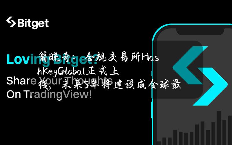 翁晓奇：合规交易所HashKeyGlobal正式上线，未来5年将建设成全球最大持牌交易所集群