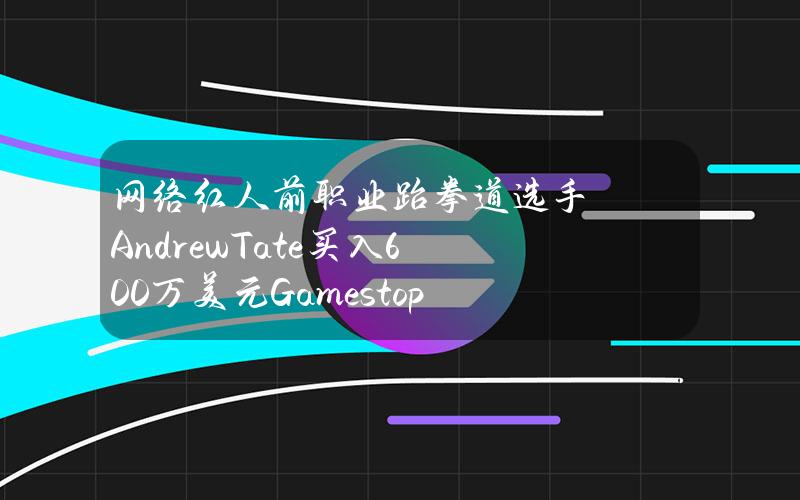 网络红人前职业跆拳道选手AndrewTate买入600万美元Gamestop股票