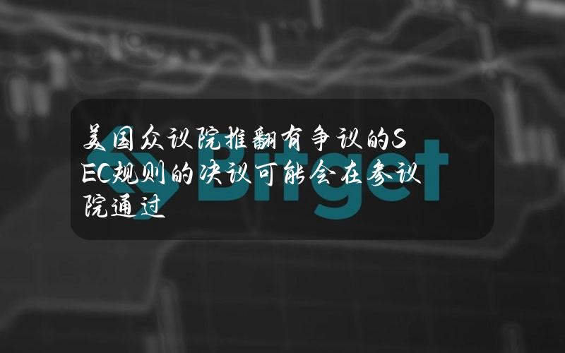 美国众议院推翻有争议的SEC规则的决议可能会在参议院通过