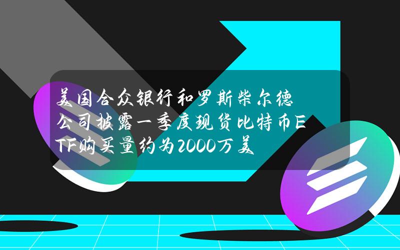 美国合众银行和罗斯柴尔德公司披露一季度现货比特币ETF购买量约为2000万美元