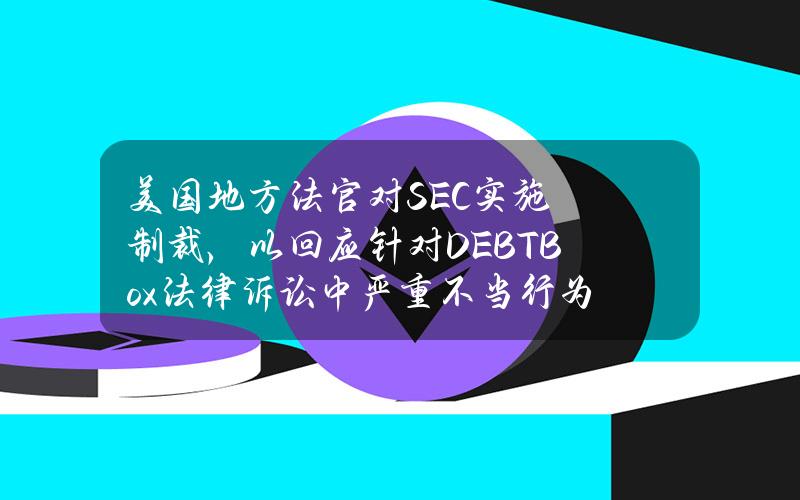 美国地方法官对SEC实施制裁，以回应针对DEBTBox法律诉讼中严重不当行为的指控