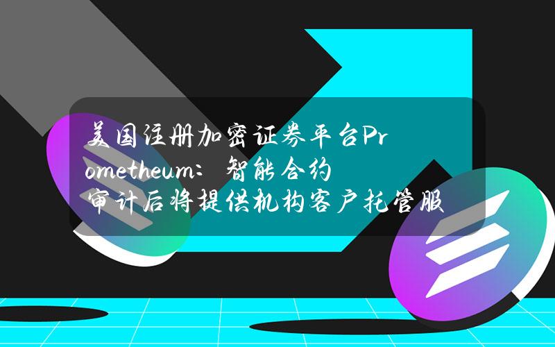 美国注册加密证券平台Prometheum：智能合约审计后将提供机构客户托管服务