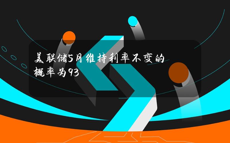 美联储5月维持利率不变的概率为93%