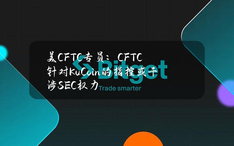 美CFTC专员：CFTC针对KuCoin的指控或干涉SEC权力