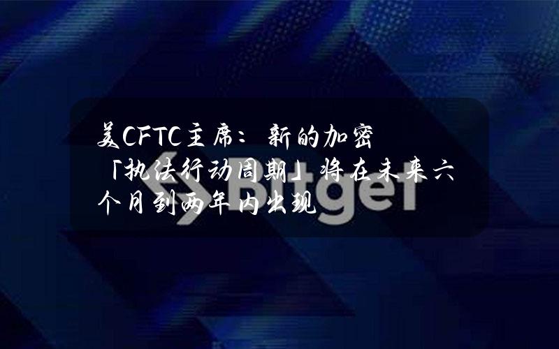 美CFTC主席：新的加密「执法行动周期」将在未来六个月到两年内出现