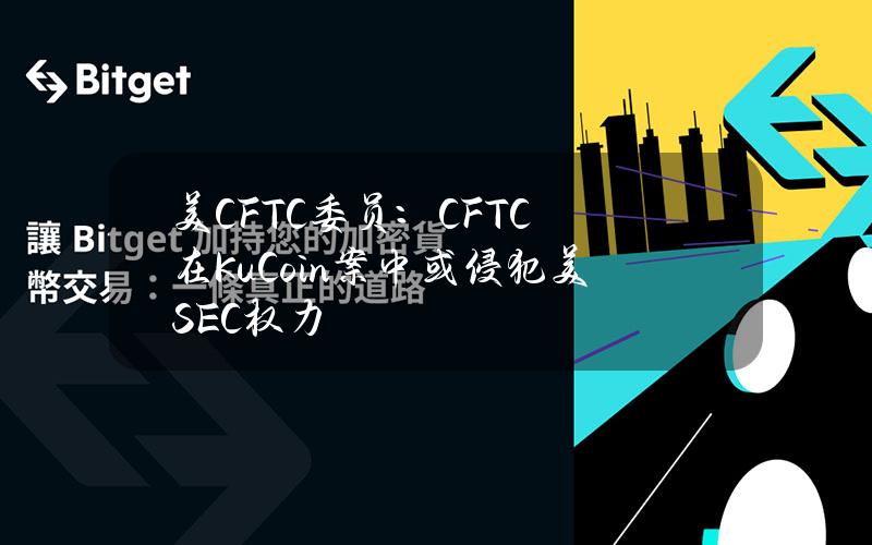 美CFTC委员：CFTC在KuCoin案中或侵犯美SEC权力