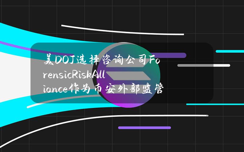 美DOJ选择咨询公司ForensicRiskAlliance作为币安外部监管机构