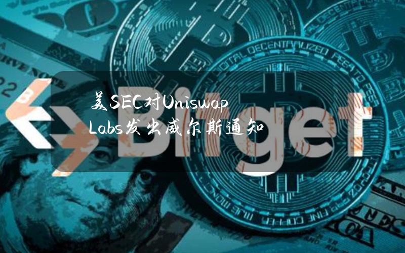 美SEC对UniswapLabs发出威尔斯通知