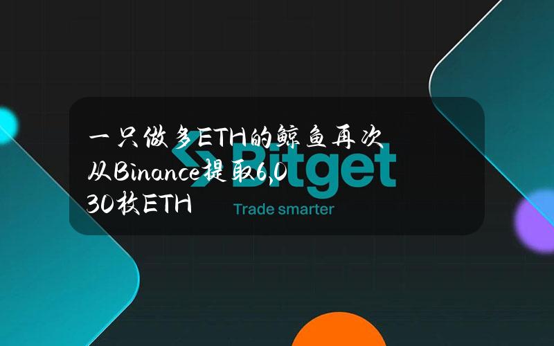 一只做多ETH的鲸鱼再次从Binance提取6,030枚ETH