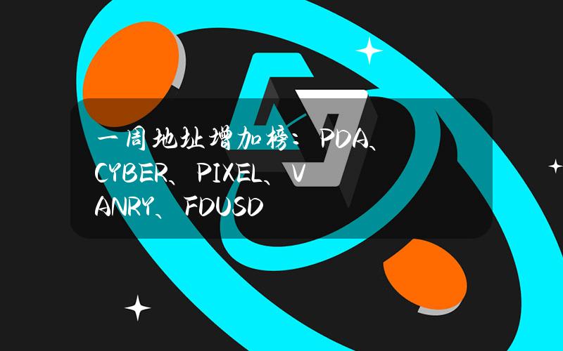 一周地址增加榜：PDA、CYBER、PIXEL、VANRY、FDUSD