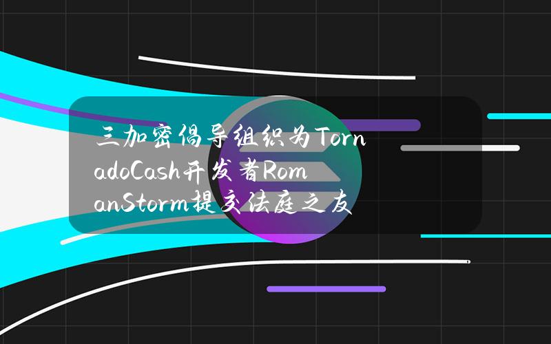 三加密倡导组织为TornadoCash开发者RomanStorm提交法庭之友书状