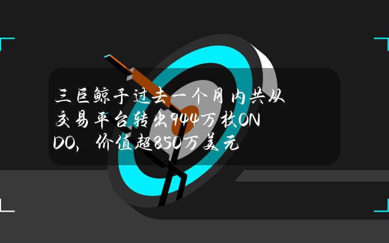 三巨鲸于过去一个月内共从交易平台转出944万枚ONDO，价值超850万美元