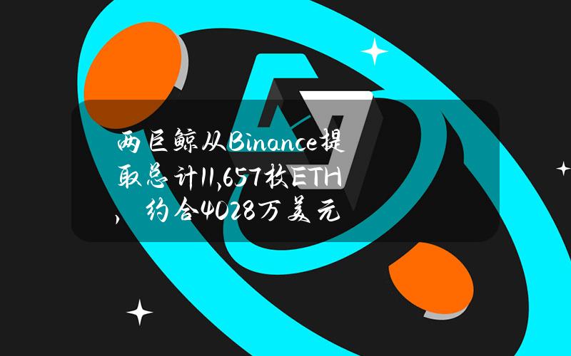 两巨鲸从Binance提取总计11,657枚ETH，约合4028万美元