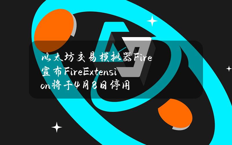 以太坊交易模拟器Fire宣布FireExtension将于4月8日停用