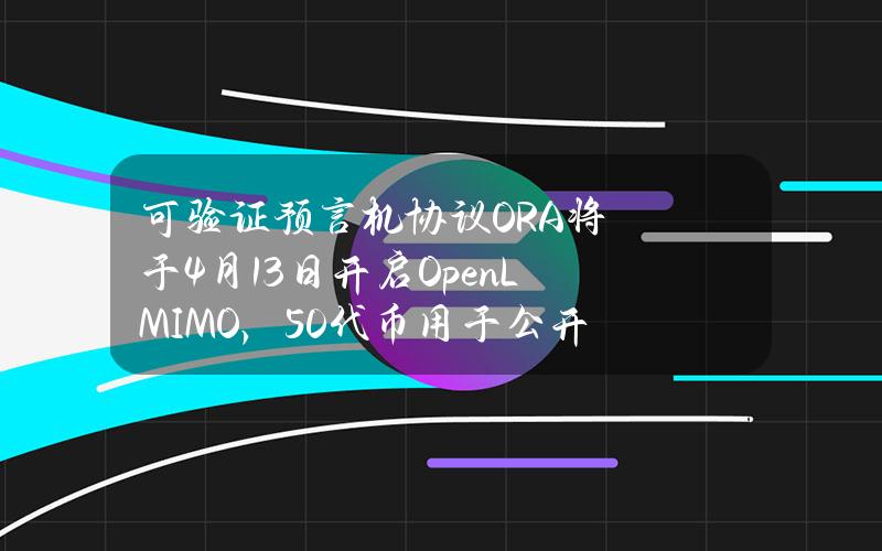 可验证预言机协议ORA将于4月13日开启OpenLMIMO，50%代币用于公开发售