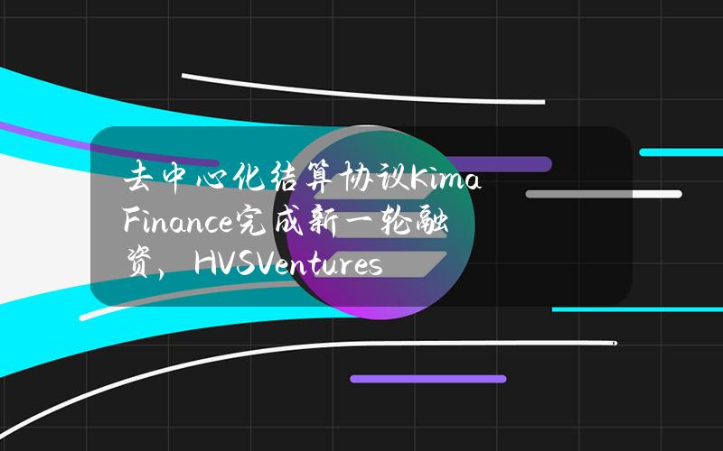 去中心化结算协议KimaFinance完成新一轮融资，HVSVentures参投