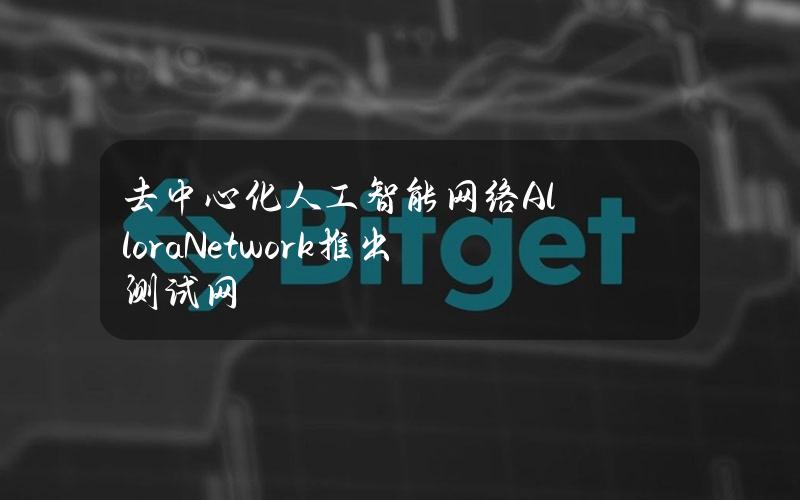 去中心化人工智能网络AlloraNetwork推出测试网