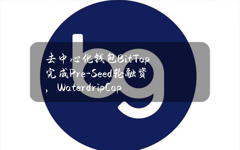 去中心化钱包BitTap完成Pre-Seed轮融资，WaterdripCapital领投