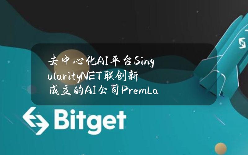 去中心化AI平台SingularityNET联创新成立的AI公司PremLabs完成1400万美元种子轮融资