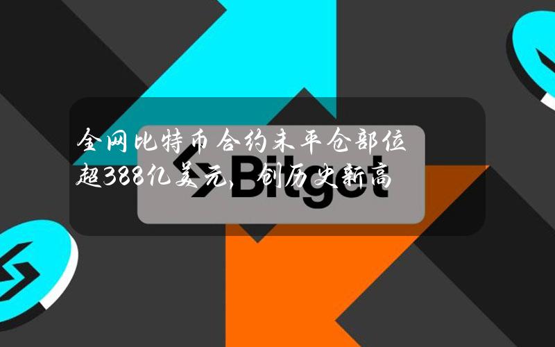 全网比特币合约未平仓部位超388亿美元，创历史新高