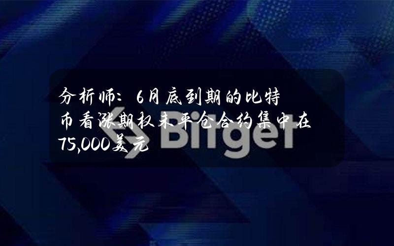 分析师：6月底到期的比特币看涨期权未平仓合约集中在75,000美元