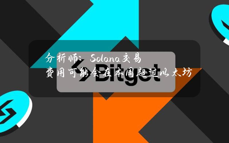 分析师：Solana交易费用可能会在本周超过以太坊