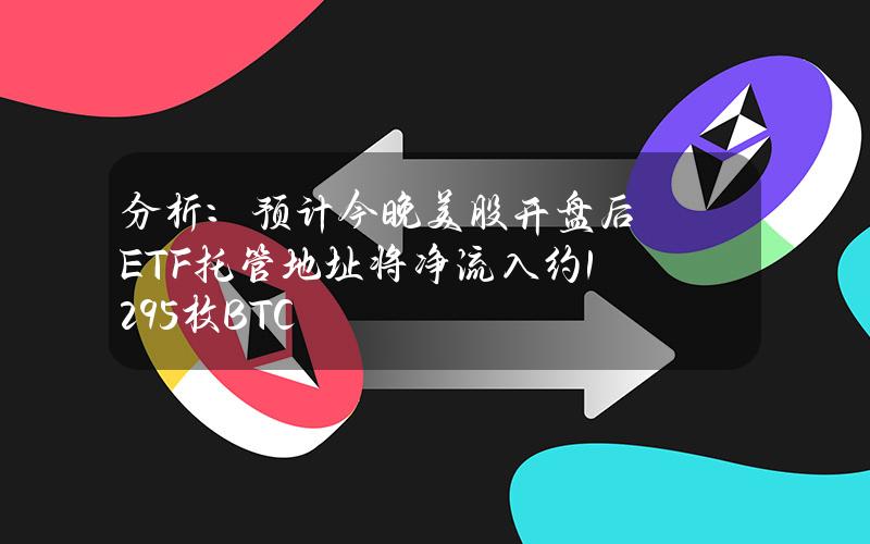 分析：预计今晚美股开盘后ETF托管地址将净流入约1295枚BTC