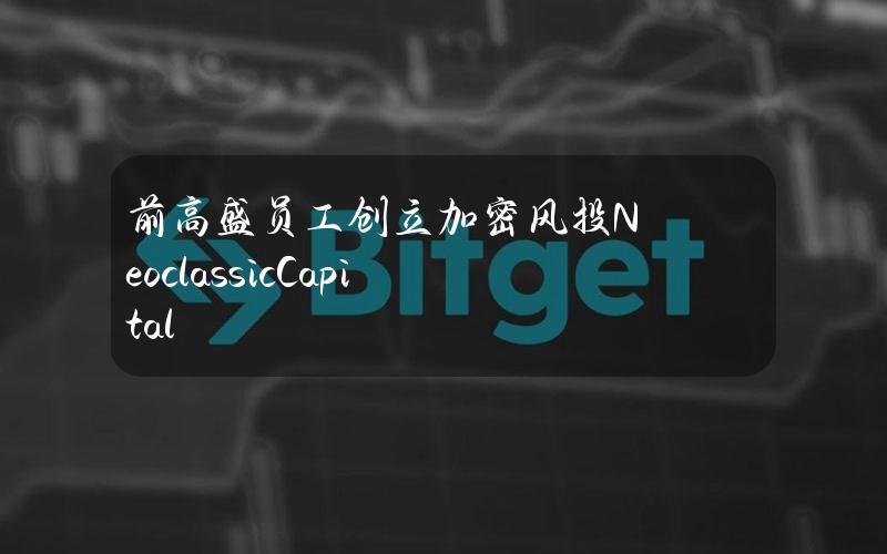 前高盛员工创立加密风投NeoclassicCapital