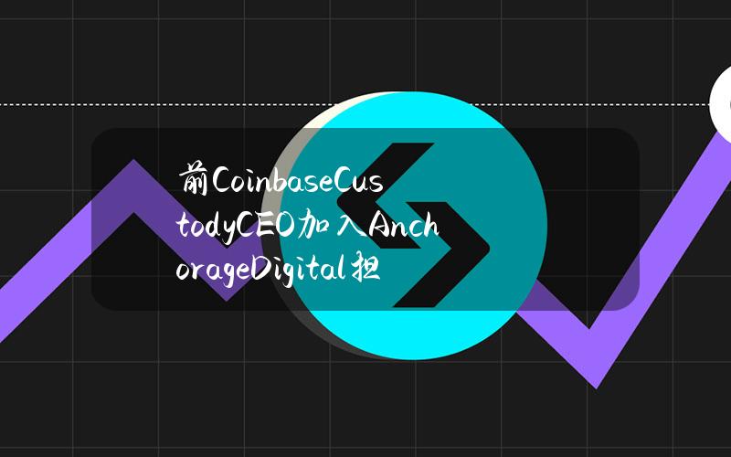 前CoinbaseCustodyCEO加入AnchorageDigital担任COO