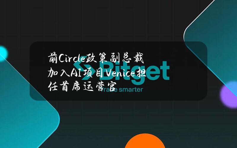 前Circle政策副总裁加入AI项目Venice担任首席运营官