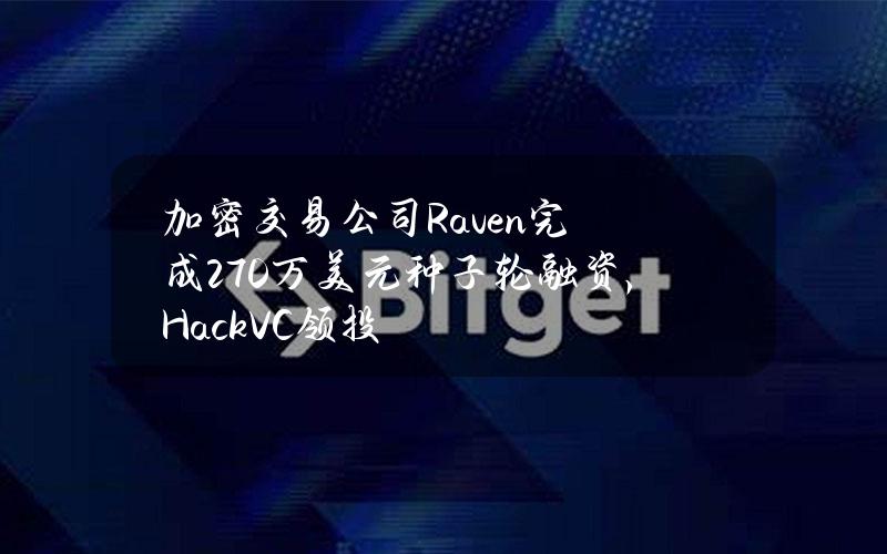 加密交易公司Raven完成270万美元种子轮融资，HackVC领投