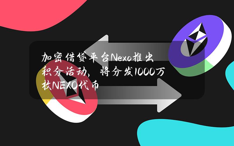 加密借贷平台Nexo推出积分活动，将分发1000万枚NEXO代币