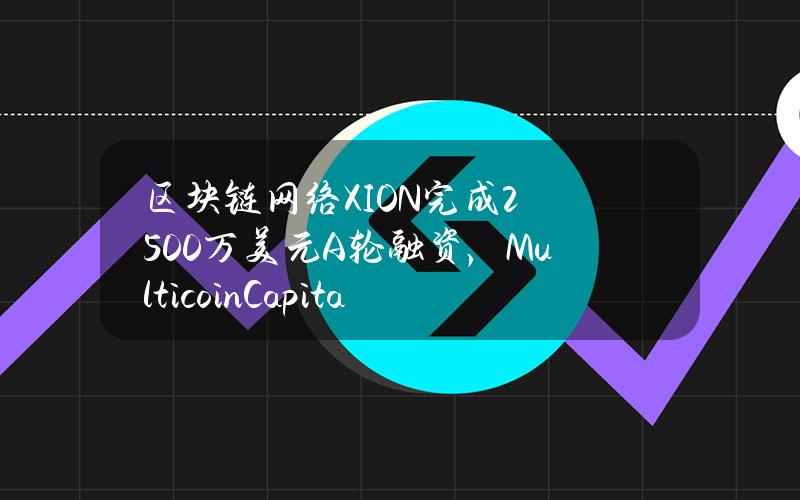 区块链网络XION完成2500万美元A轮融资，MulticoinCapital等参投