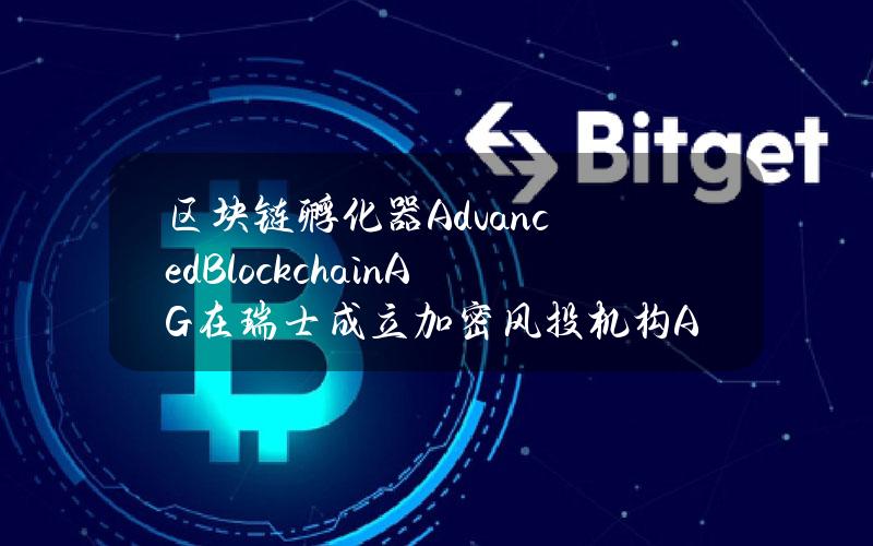 区块链孵化器AdvancedBlockchainAG在瑞士成立加密风投机构ABXVentures