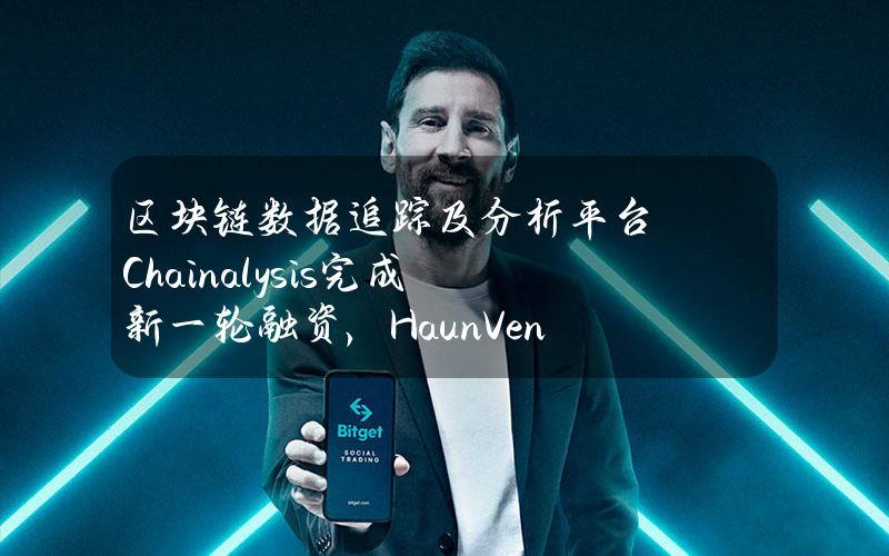 区块链数据追踪及分析平台Chainalysis完成新一轮融资，HaunVentures参投