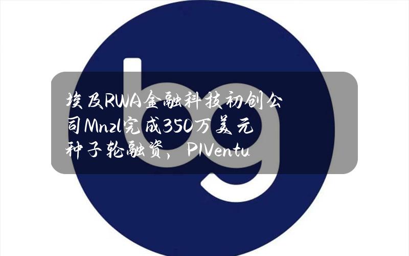 埃及RWA金融科技初创公司Mnzl完成350万美元种子轮融资，P1Ventures等领投