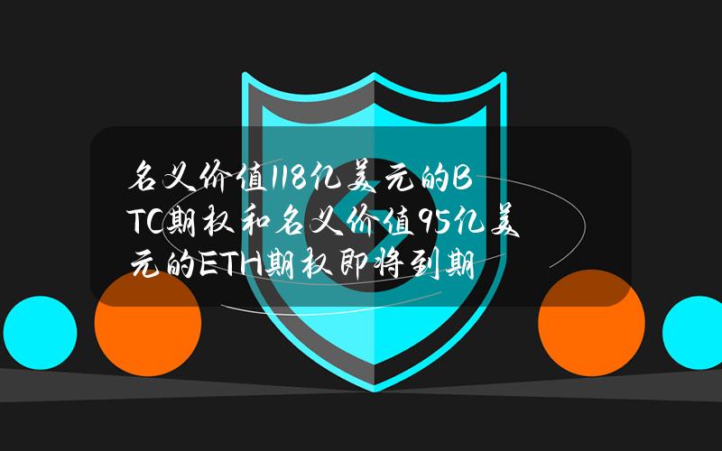 名义价值11.8亿美元的BTC期权和名义价值9.5亿美元的ETH期权即将到期