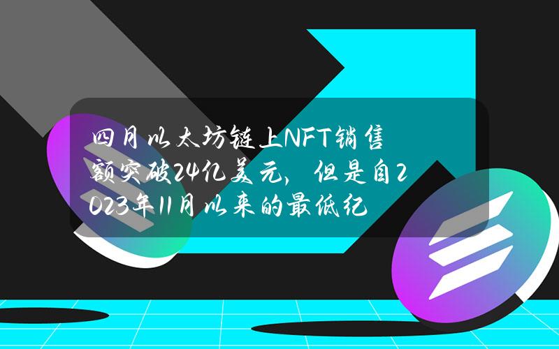 四月以太坊链上NFT销售额突破2.4亿美元，但是自2023年11月以来的最低纪录