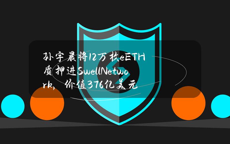 孙宇晨将12万枚eETH质押进SwellNetwork，价值3.76亿美元