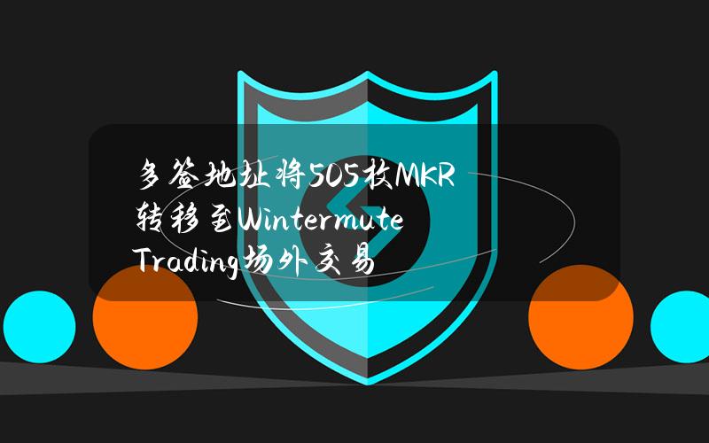 多签地址将505枚MKR转移至WintermuteTrading场外交易