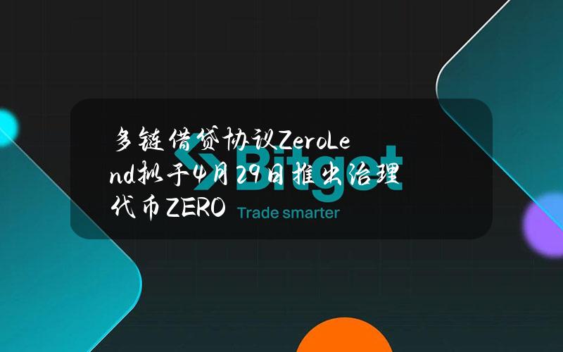 多链借贷协议ZeroLend拟于4月29日推出治理代币ZERO