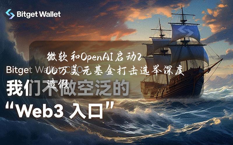 微软和OpenAI启动200万美元基金打击选举深度造假